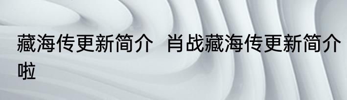 藏海传更新简介  肖战藏海传更新简介啦