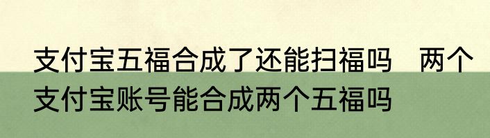 支付宝五福合成了还能扫福吗   两个支付宝账号能合成两个五福吗