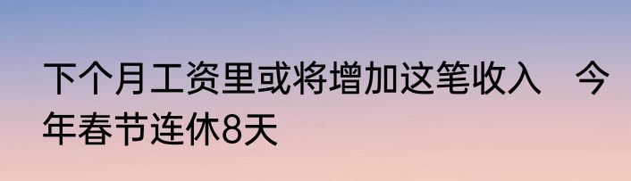 下个月工资里或将增加这笔收入   今年春节连休8天