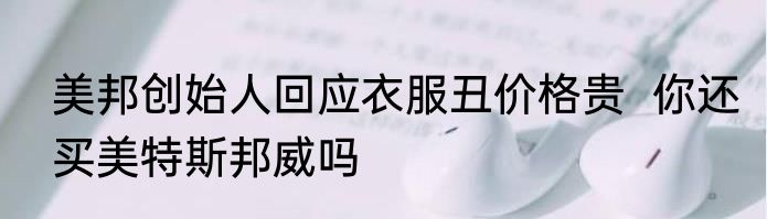 美邦创始人回应衣服丑价格贵  你还买美特斯邦威吗