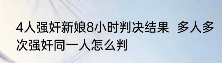 4人强奸新娘8小时判决结果  多人多次强奸同一人怎么判