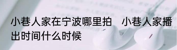 小巷人家在宁波哪里拍   小巷人家播出时间什么时候