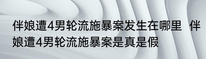 伴娘遭4男轮流施暴案发生在哪里  伴娘遭4男轮流施暴案是真是假