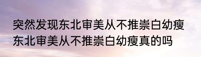 突然发现东北审美从不推崇白幼瘦   东北审美从不推崇白幼瘦真的吗