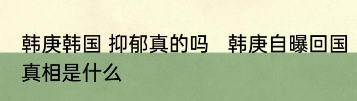 韩庚韩国 抑郁真的吗   韩庚自曝回国真相是什么