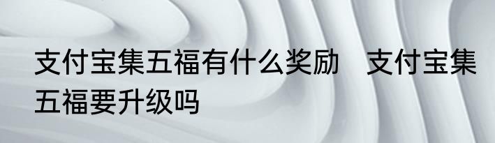 支付宝集五福有什么奖励   支付宝集五福要升级吗