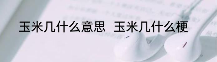 玉米几什么意思  玉米几什么梗