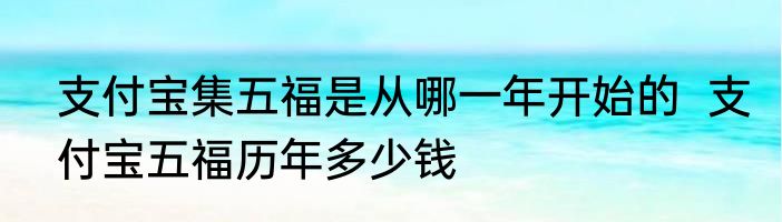 支付宝集五福是从哪一年开始的  支付宝五福历年多少钱