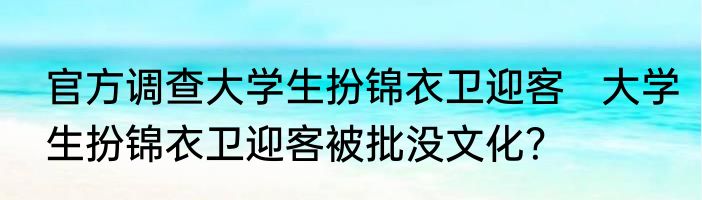 官方调查大学生扮锦衣卫迎客   大学生扮锦衣卫迎客被批没文化？