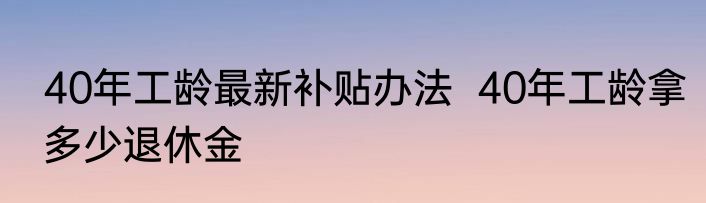 40年工龄最新补贴办法  40年工龄拿多少退休金