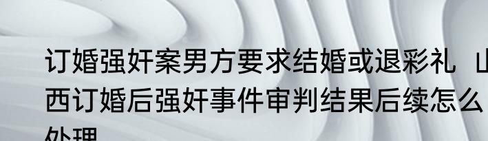 订婚强奸案男方要求结婚或退彩礼  山西订婚后强奸事件审判结果后续怎么处理