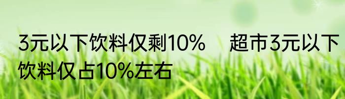 3元以下饮料仅剩10%    超市3元以下饮料仅占10%左右