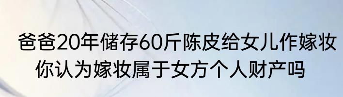 爸爸20年储存60斤陈皮给女儿作嫁妆   你认为嫁妆属于女方个人财产吗