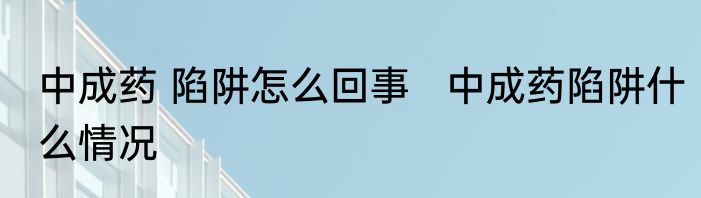 中成药 陷阱怎么回事   中成药陷阱什么情况 