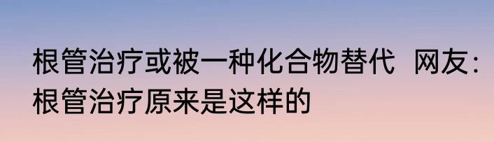 根管治疗或被一种化合物替代  网友：根管治疗原来是这样的