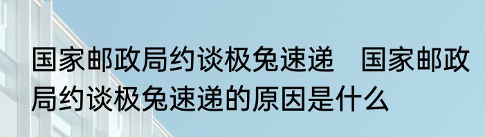 国家邮政局约谈极兔速递   国家邮政局约谈极兔速递的原因是什么
