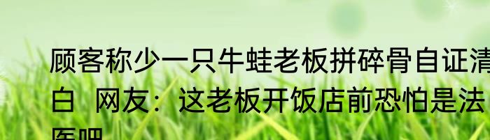 顾客称少一只牛蛙老板拼碎骨自证清白  网友：这老板开饭店前恐怕是法医吧
