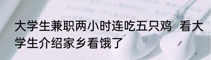 大学生兼职两小时连吃五只鸡  看大学生介绍家乡看饿了