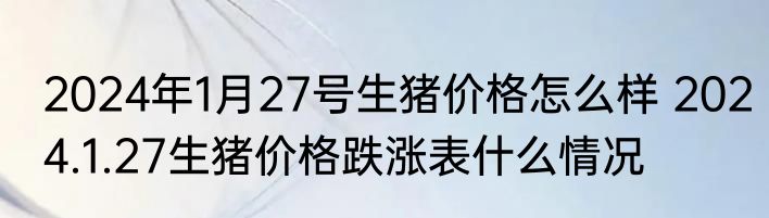 2024年1月27号生猪价格怎么样 2024.1.27生猪价格跌涨表什么情况