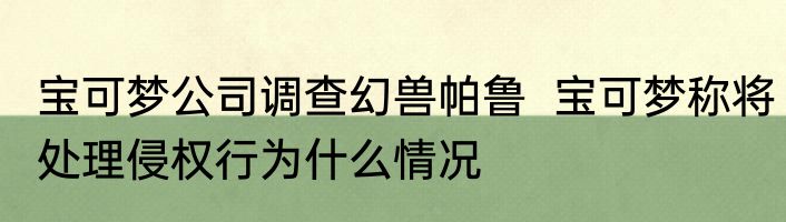 宝可梦公司调查幻兽帕鲁  宝可梦称将处理侵权行为什么情况