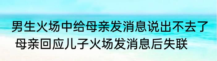 男生火场中给母亲发消息说出不去了  母亲回应儿子火场发消息后失联