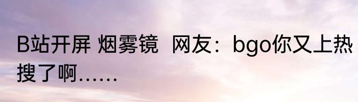 B站开屏 烟雾镜  网友：bgo你又上热搜了啊……