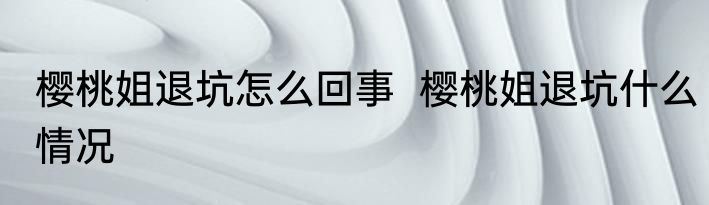 樱桃姐退坑怎么回事  樱桃姐退坑什么情况 