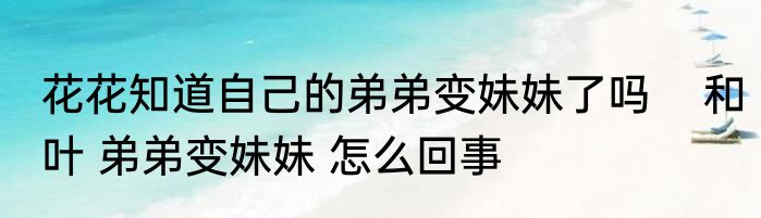 花花知道自己的弟弟变妹妹了吗    和叶 弟弟变妹妹 怎么回事