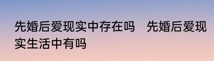 先婚后爱现实中存在吗   先婚后爱现实生活中有吗