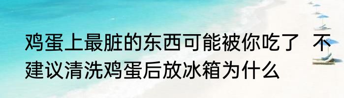 鸡蛋上最脏的东西可能被你吃了  不建议清洗鸡蛋后放冰箱为什么