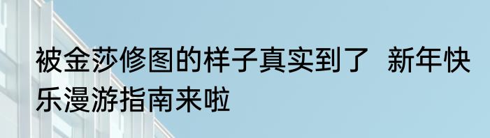被金莎修图的样子真实到了  新年快乐漫游指南来啦