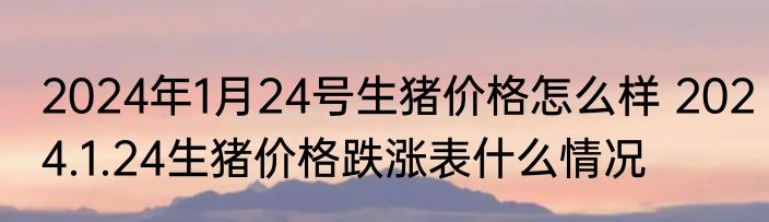 2024年1月24号生猪价格怎么样 2024.1.24生猪价格跌涨表什么情况