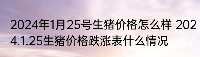 2024年1月25号生猪价格怎么样 2024.1.25生猪价格跌涨表什么情况