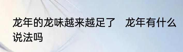 龙年的龙味越来越足了   龙年有什么说法吗