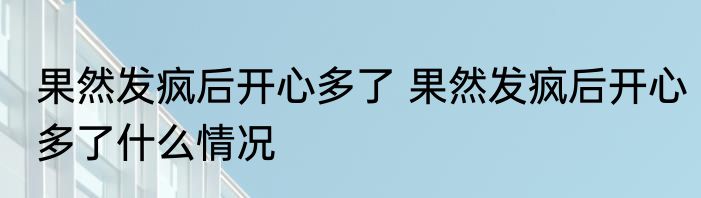 果然发疯后开心多了 果然发疯后开心多了什么情况