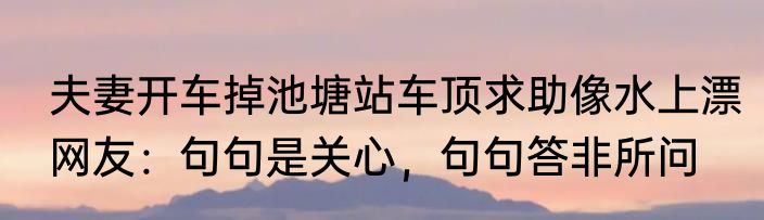  夫妻开车掉池塘站车顶求助像水上漂  网友：句句是关心，句句答非所问