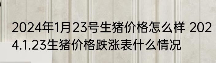 2024年1月23号生猪价格怎么样 2024.1.23生猪价格跌涨表什么情况