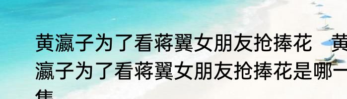 黄瀛子为了看蒋翼女朋友抢捧花   黄瀛子为了看蒋翼女朋友抢捧花是哪一集