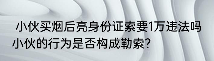  小伙买烟后亮身份证索要1万违法吗  小伙的行为是否构成勒索？