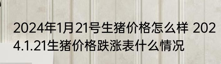 2024年1月21号生猪价格怎么样 2024.1.21生猪价格跌涨表什么情况