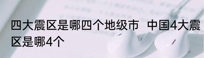 四大震区是哪四个地级市  中国4大震区是哪4个