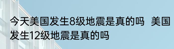 今天美国发生8级地震是真的吗  美国发生12级地震是真的吗