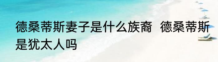 德桑蒂斯妻子是什么族裔  德桑蒂斯是犹太人吗