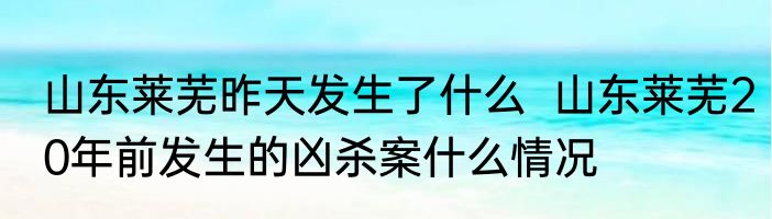 山东莱芜昨天发生了什么  山东莱芜20年前发生的凶杀案什么情况