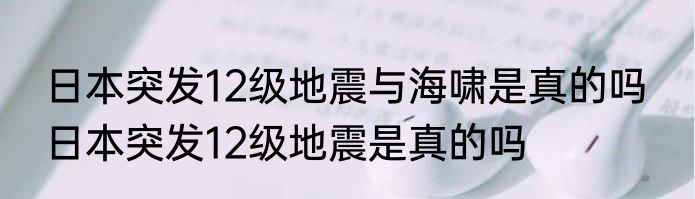 日本突发12级地震与海啸是真的吗  日本突发12级地震是真的吗