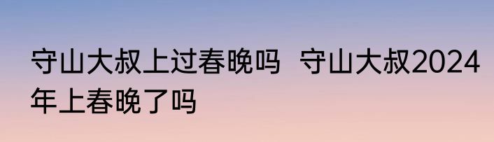 守山大叔上过春晚吗  守山大叔2024年上春晚了吗