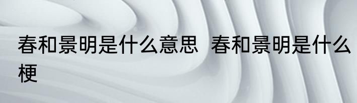 春和景明是什么意思  春和景明是什么梗