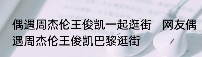 偶遇周杰伦王俊凯一起逛街   网友偶遇周杰伦王俊凯巴黎逛街