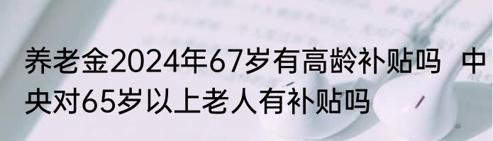 养老金2024年67岁有高龄补贴吗  中央对65岁以上老人有补贴吗