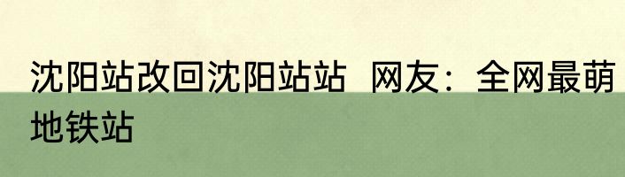 沈阳站改回沈阳站站  网友：全网最萌地铁站